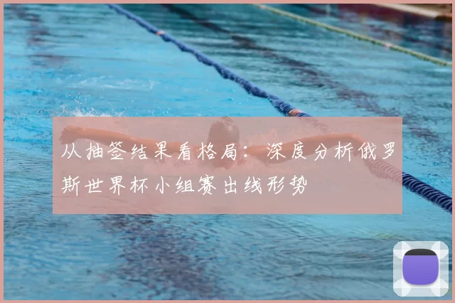从抽签结果看格局:深度分析俄罗斯世界杯小组赛出线形势