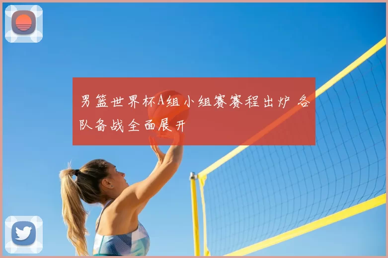 男篮世界杯A组小组赛赛程出炉 各队备战全面展开