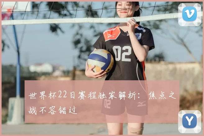 世界杯22日赛程独家解析:焦点之战不容错过