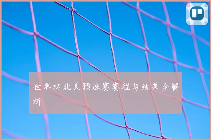 世界杯北美预选赛赛程与结果全解析