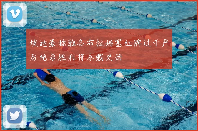 埃迪豪称雅各布拉姆塞红牌过于严厉绝杀胜利将永载史册