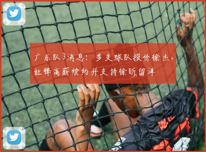 广东队3消息:多支球队报价徐杰,杜锋高薪续约并支持徐昕留洋