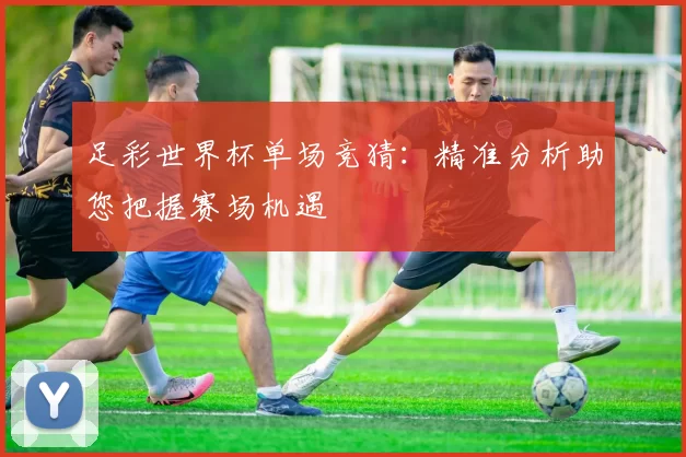 足彩世界杯单场竞猜：精准分析助您把握赛场机遇