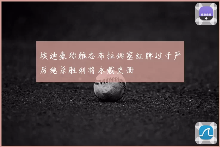 埃迪豪称雅各布拉姆塞红牌过于严厉绝杀胜利将永载史册