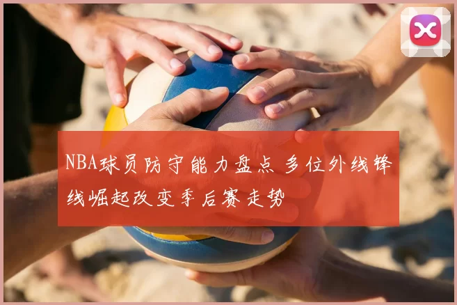 NBA球员防守能力盘点 多位外线锋线崛起改变季后赛走势