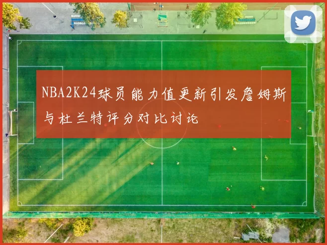NBA2K24球员能力值更新引发詹姆斯与杜兰特评分对比讨论