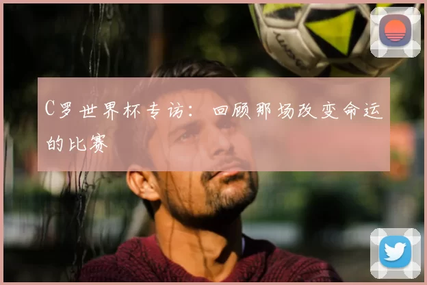 C罗世界杯专访:回顾那场改变命运的比赛