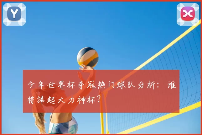今年世界杯夺冠热门球队分析:谁将捧起大力神杯?