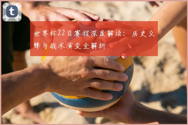 世界杯22日赛程深度解读:历史交锋与战术演变全解析