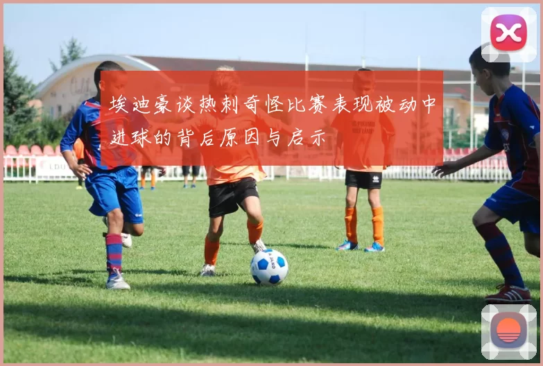 埃迪豪谈热刺奇怪比赛表现被动中进球的背后原因与启示