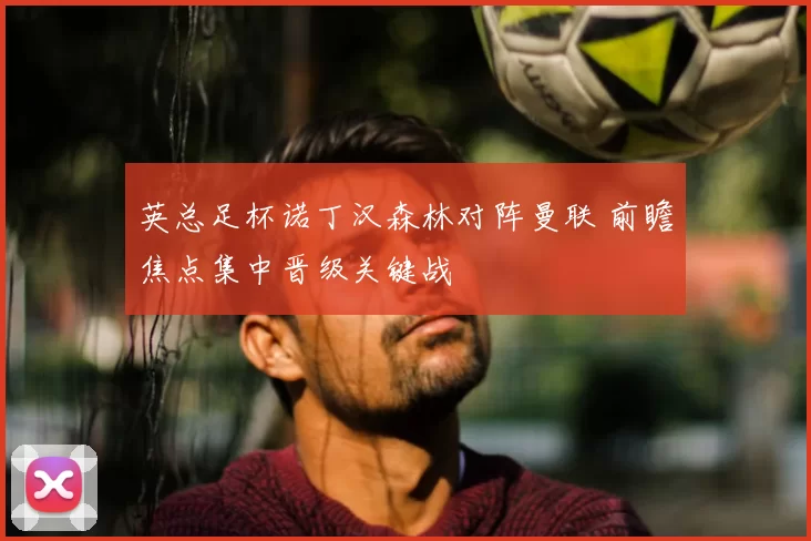 英总足杯诺丁汉森林对阵曼联 前瞻焦点集中晋级关键战