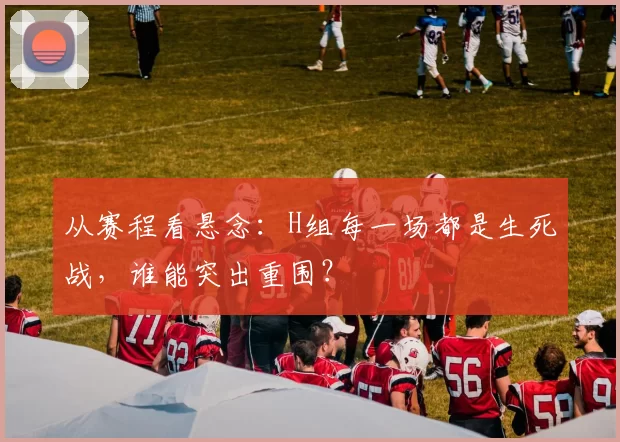 从赛程看悬念:H组每一场都是生死战,谁能突出重围?