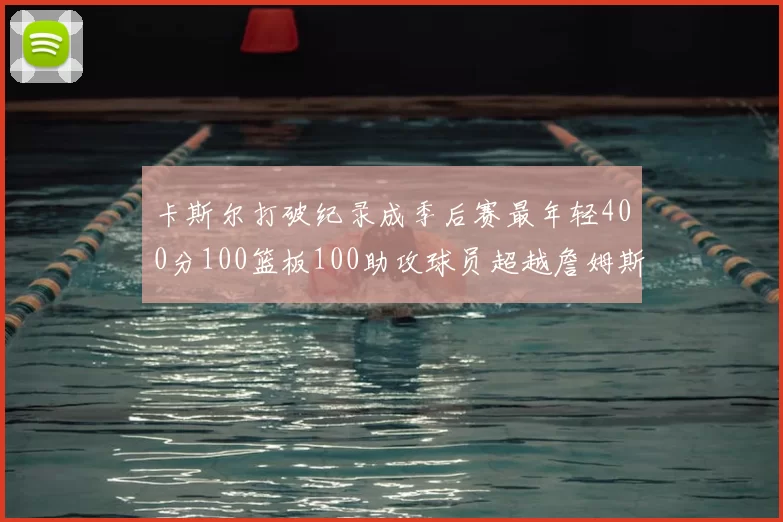 卡斯尔打破纪录成季后赛最年轻400分100篮板100助攻球员超越詹姆斯荣耀时刻