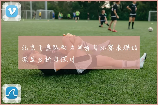 北京飞盘队耐力训练与比赛表现的深度分析与探讨