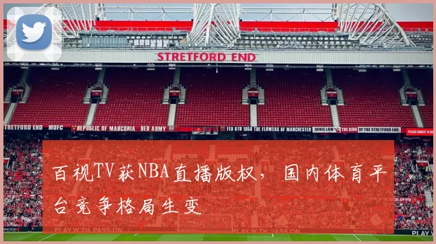 百视TV获NBA直播版权，国内体育平台竞争格局生变