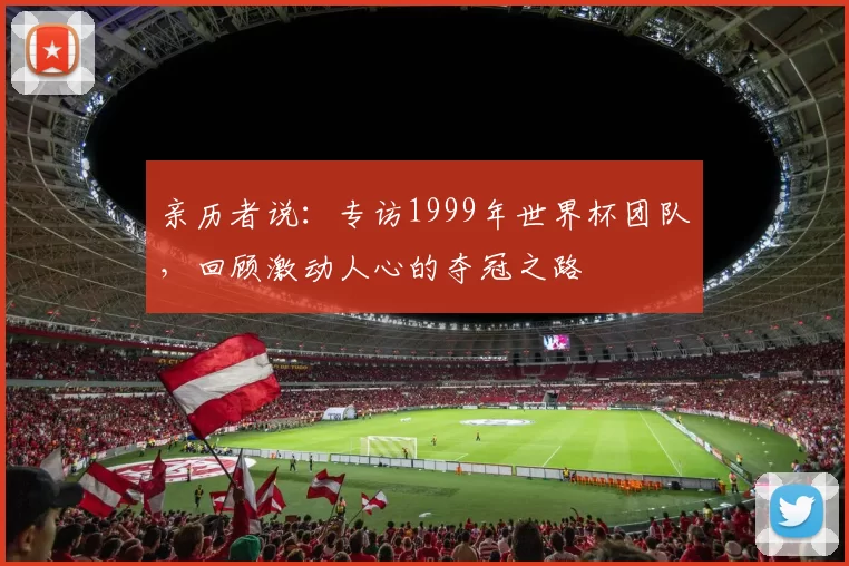 亲历者说：专访1999年世界杯团队，回顾激动人心的夺冠之路