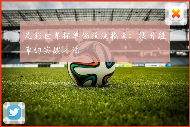 足彩世界杯单场投注指南:提升胜率的实战方法