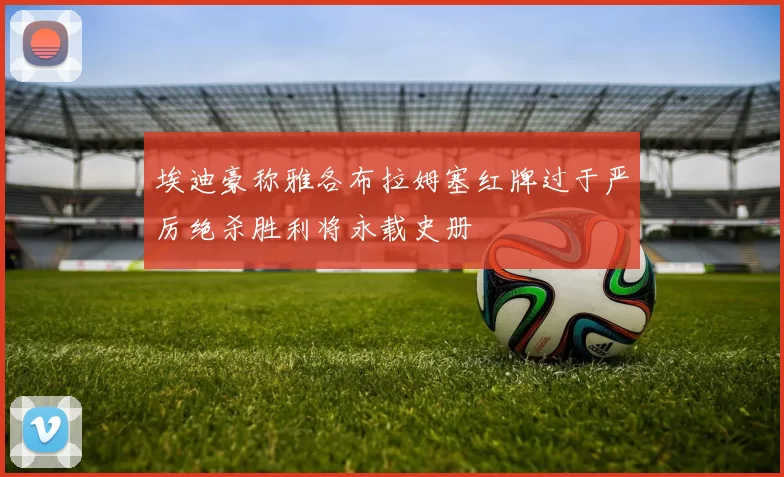 埃迪豪称雅各布拉姆塞红牌过于严厉绝杀胜利将永载史册