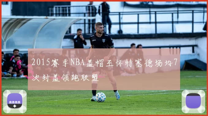 2015赛季NBA盖帽王怀特塞德场均7次封盖领跑联盟