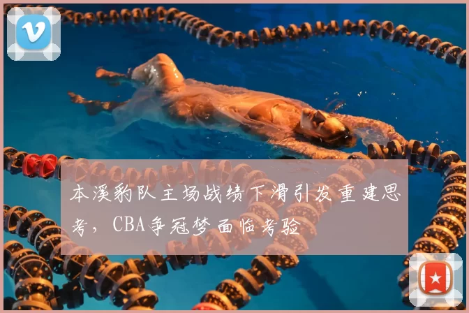 本溪豹队主场战绩下滑引发重建思考,CBA争冠梦面临考验