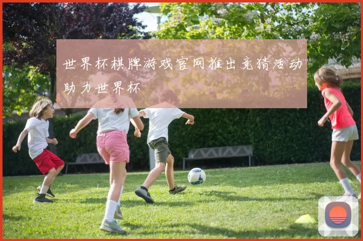 世界杯棋牌游戏官网推出竞猜活动助力世界杯
