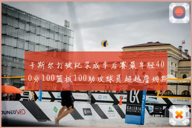 卡斯尔打破纪录成季后赛最年轻400分100篮板100助攻球员超越詹姆斯荣耀时刻
