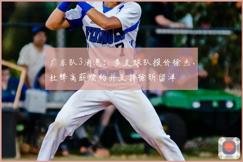 广东队3消息:多支球队报价徐杰,杜锋高薪续约并支持徐昕留洋