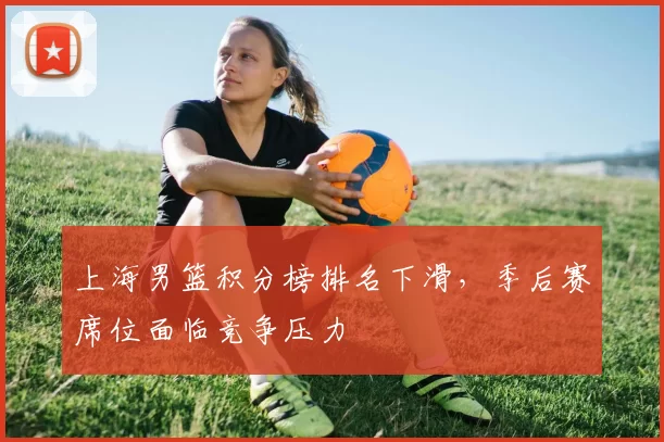 上海男篮积分榜排名下滑,季后赛席位面临竞争压力