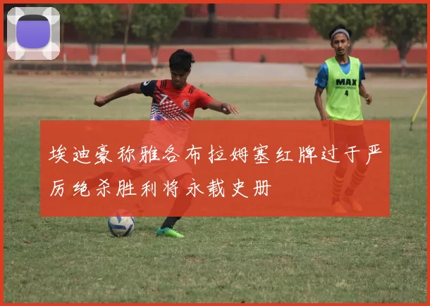 埃迪豪称雅各布拉姆塞红牌过于严厉绝杀胜利将永载史册