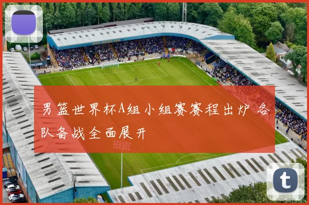 男篮世界杯A组小组赛赛程出炉 各队备战全面展开