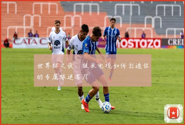 世界杯之夜,极米电视如何打造你的专属球迷客厅