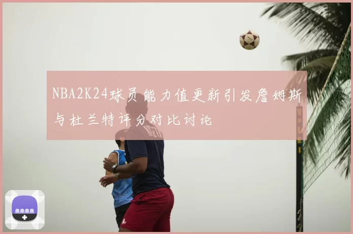 NBA2K24球员能力值更新引发詹姆斯与杜兰特评分对比讨论