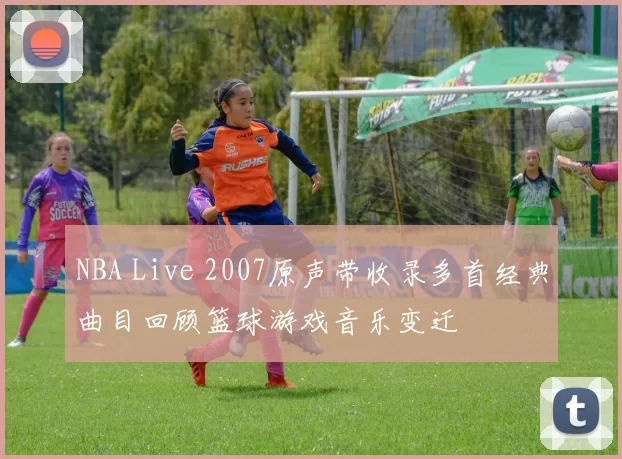 NBA Live 2007原声带收录多首经典曲目回顾篮球游戏音乐变迁