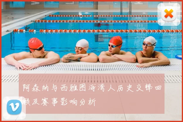 阿森纳与西雅图海湾人历史交锋回顾及赛事影响分析