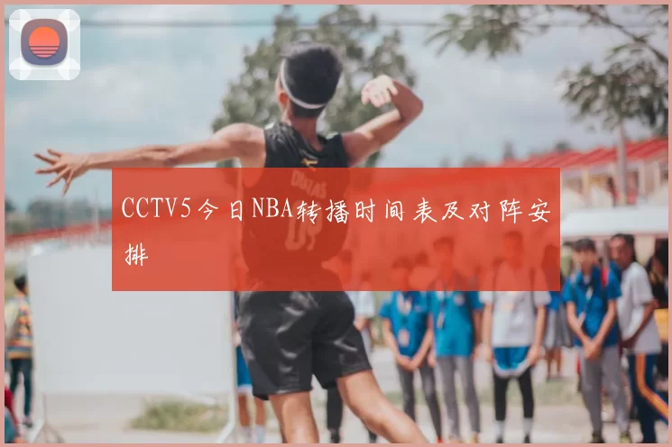 CCTV5今日NBA转播时间表及对阵安排