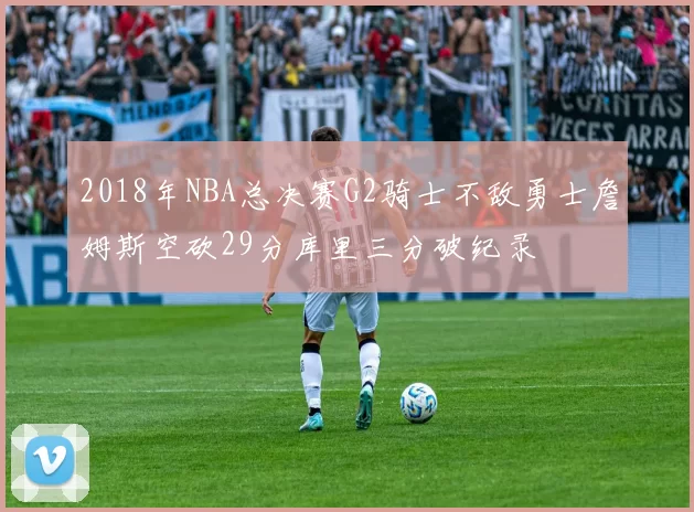 2018年NBA总决赛G2骑士不敌勇士詹姆斯空砍29分库里三分破纪录