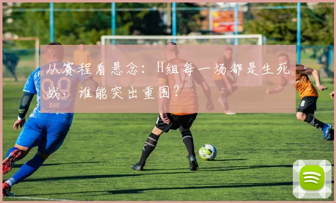 从赛程看悬念:H组每一场都是生死战,谁能突出重围?