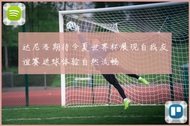 达尼洛期待今夏世界杯展现自我友谊赛进球体验自然流畅