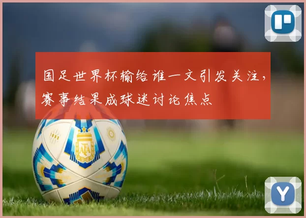 国足世界杯输给谁一文引发关注,赛事结果成球迷讨论焦点