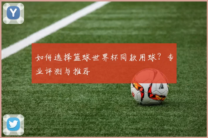 如何选择篮球世界杯同款用球?专业评测与推荐