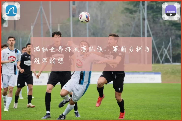 揭秘世界杯决赛队伍:赛前分析与冠军猜想