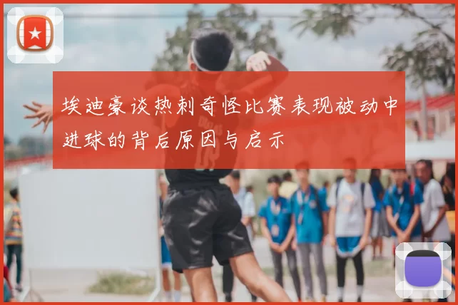 埃迪豪谈热刺奇怪比赛表现被动中进球的背后原因与启示