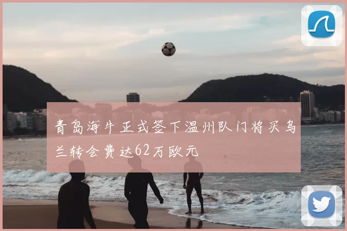 青岛海牛正式签下温州队门将买乌兰转会费达62万欧元