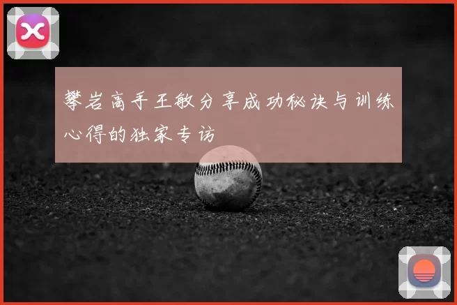 攀岩高手王敏分享成功秘诀与训练心得的独家专访