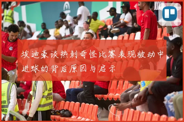 埃迪豪谈热刺奇怪比赛表现被动中进球的背后原因与启示