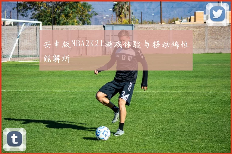 安卓版NBA2K21游戏体验与移动端性能解析