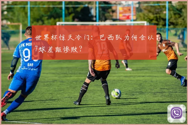 世界杯惊天冷门:巴西队为何会以7球差距惨败?