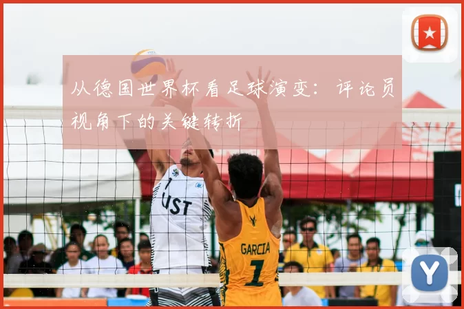 从德国世界杯看足球演变:评论员视角下的关键转折