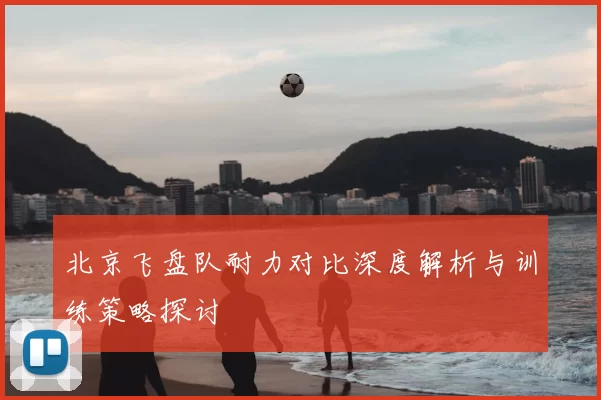 北京飞盘队耐力对比深度解析与训练策略探讨