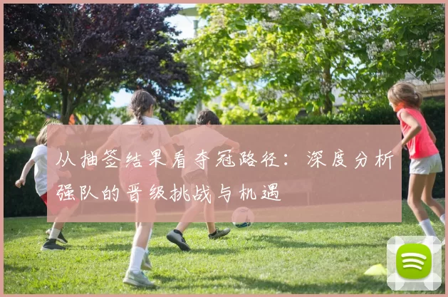 从抽签结果看夺冠路径:深度分析强队的晋级挑战与机遇